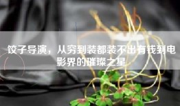 饺子导演，从穷到装都装不出有钱到电影界的璀璨之星