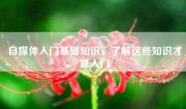 自媒体入门基础知识，了解这些知识才算入门