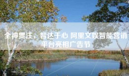全神贯注，智达于心 阿里文娱智能营销平台亮相广告节