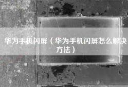 华为手机闪屏（华为手机闪屏怎么解决方法）