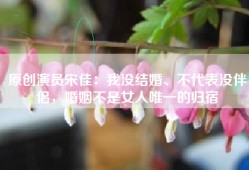 原创演员宋佳：我没结婚、不代表没伴侣，婚姻不是女人唯一的归宿