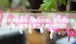 原创演员宋佳：我没结婚、不代表没伴侣，婚姻不是女人唯一的归宿