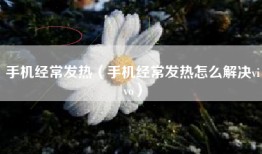手机经常发热（手机经常发热怎么解决vivo）