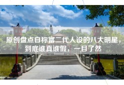 原创盘点自称富二代人设的八大明星，到底谁真谁假，一目了然