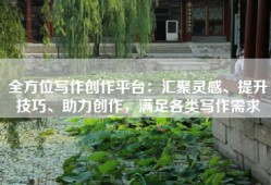 全方位写作创作平台：汇聚灵感、提升技巧、助力创作，满足各类写作需求