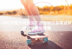 小红书聚光信息流广告投放注意事项及建议，通俗易懂