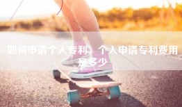 如何申请个人专利，个人申请专利费用是多少