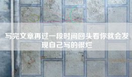 写完文章再过一段时间回头看你就会发现自己写的很烂