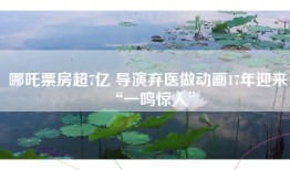 哪吒票房超7亿 导演弃医做动画17年迎来“一鸣惊人”