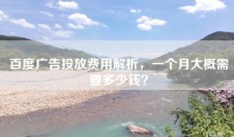 百度广告投放费用解析，一个月大概需要多少钱？
