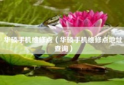 华硕手机维修点（华硕手机维修点地址查询）