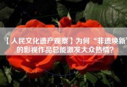 【人民文化遗产观察】为何“非遗焕新”的影视作品总能激发大众热情？