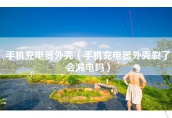 手机充电器外壳（手机充电器外壳裂了会漏电吗）
