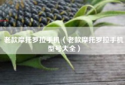 老款摩托罗拉手机（老款摩托罗拉手机型号大全）