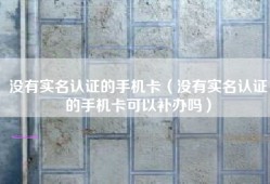 没有实名认证的手机卡（没有实名认证的手机卡可以补办吗）