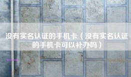 没有实名认证的手机卡（没有实名认证的手机卡可以补办吗）