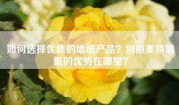 如何选择优质的墙纸产品？别丽美特墙纸的优势在哪里？