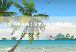 菠萝手机官网（菠萝手机官网旗舰店）