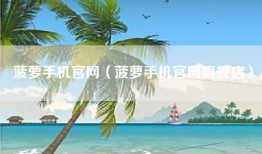菠萝手机官网（菠萝手机官网旗舰店）