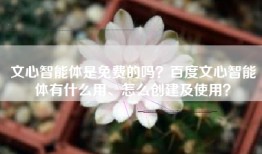 文心智能体是免费的吗？百度文心智能体有什么用、怎么创建及使用？