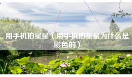 用手机拍星星（用手机拍星星为什么是彩色的）