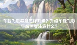 车载飞歌导航怎样升级？升级车载飞歌导航需要注意什么？