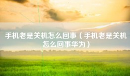 手机老是关机怎么回事（手机老是关机怎么回事华为）