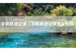 手机轨迹记录（手机轨迹记录多长时间）