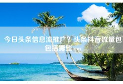 今日头条信息流推广？头条抖音流量包包括哪些app