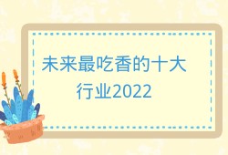 未来最吃香的十大行业2022，2022以后什么行业发展前景好？