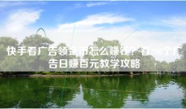 快手看广告领金币怎么赚钱？看200个广告日赚百元教学攻略