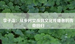 李子柒：从乡村女孩到文化传播者的传奇回归