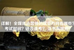 详解！全媒体运营师的就业方向有哪些？考试时间？适合谁考？ 证书有啥用？