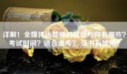 详解！全媒体运营师的就业方向有哪些？考试时间？适合谁考？ 证书有啥用？