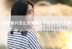 模糊照片怎么变清晰？不妨试试这几种方法！