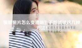模糊照片怎么变清晰？不妨试试这几种方法！