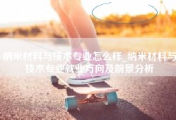 纳米材料与技术专业怎么样_纳米材料与技术专业就业方向及前景分析