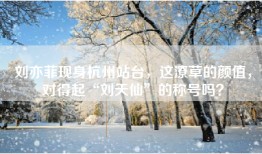刘亦菲现身杭州站台，这潦草的颜值，对得起“刘天仙”的称号吗？