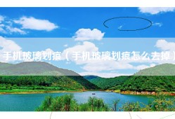 手机玻璃划痕（手机玻璃划痕怎么去掉）