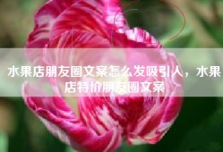 水果店朋友圈文案怎么发吸引人，水果店特价朋友圈文案