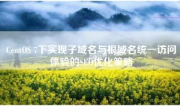 CentOS 7下实现子域名与根域名统一访问体验的SEO优化策略