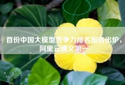 首份中国大模型竞争力排名报告出炉，阿里云通义第一