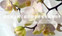 最近新手机（最近新手机发布有哪些）