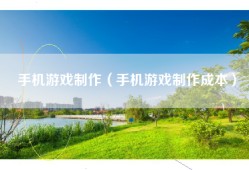 手机游戏制作（手机游戏制作成本）