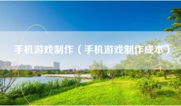 手机游戏制作（手机游戏制作成本）