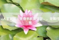 ai人工智能：免费手机版安装，，无需付费