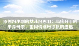 原创冯小刚的女儿冯思羽：心疼分手的单身母亲，也同情继母徐帆的遭遇