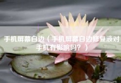 手机屏幕白边（手机屏幕白边修复液对手机有影响吗？）