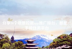 分享10个地推拉新app推广接台，都是一手接任务平台