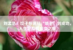 刘孟浩：饺子导演从“啃老”到成功，人生定位的蜕变之旅